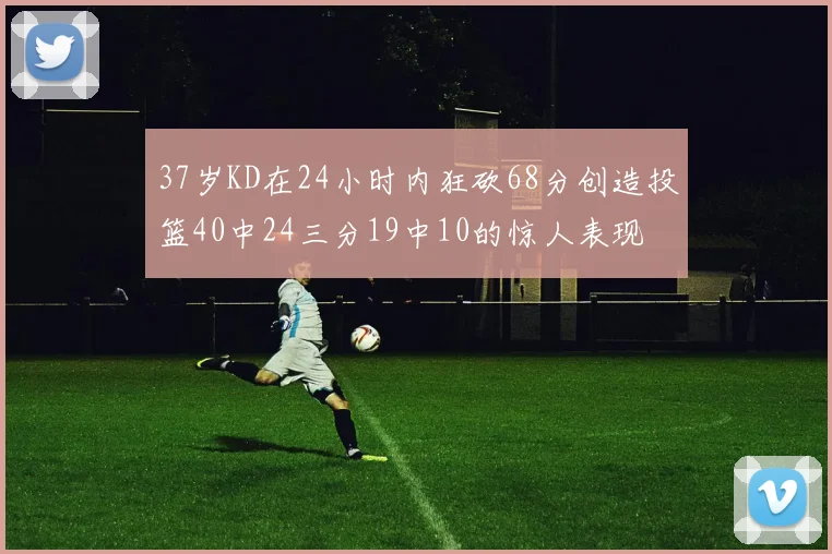 37岁KD在24小时内狂砍68分创造投篮40中24三分19中10的惊人表现
