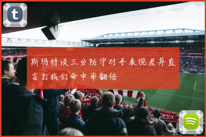 斯玛特谈三分防守对手表现差异直言打我们命中率翻倍