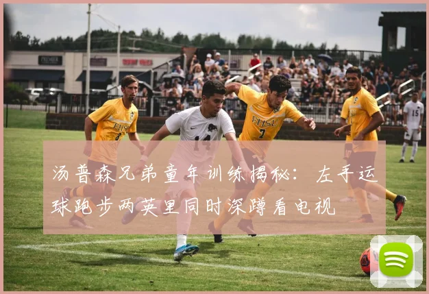 汤普森兄弟童年训练揭秘：左手运球跑步两英里同时深蹲看电视