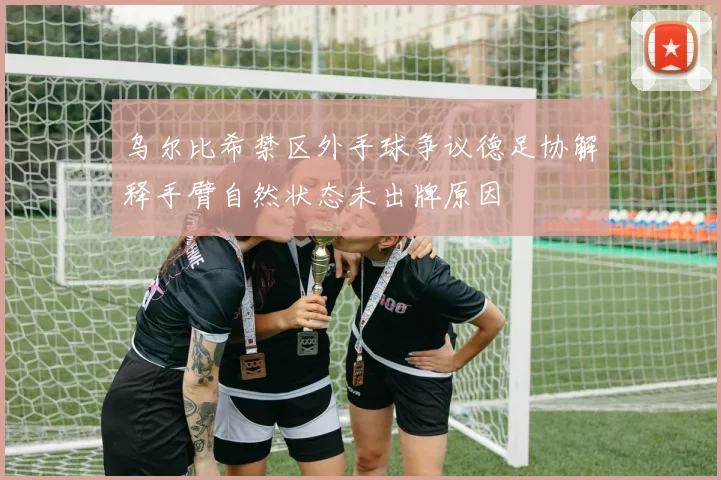 乌尔比希禁区外手球争议德足协解释手臂自然状态未出牌原因