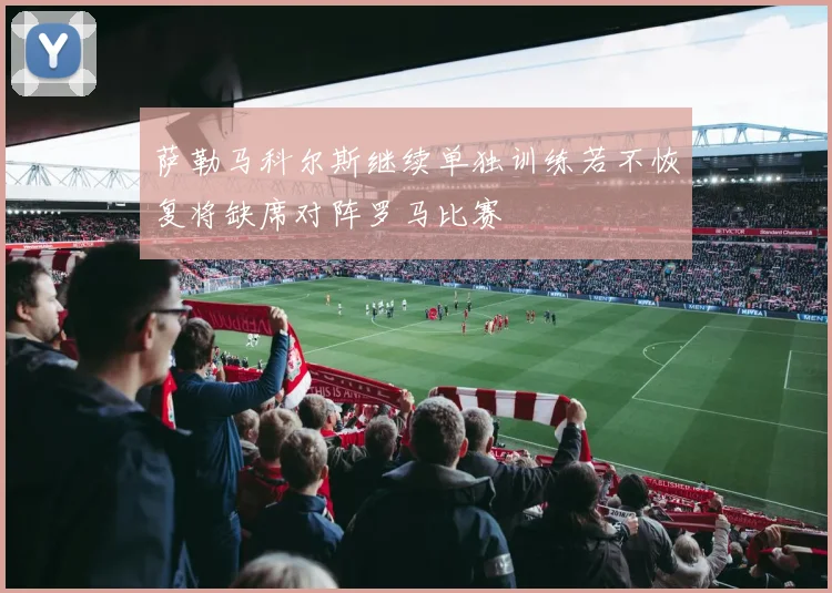 萨勒马科尔斯继续单独训练若不恢复将缺席对阵罗马比赛