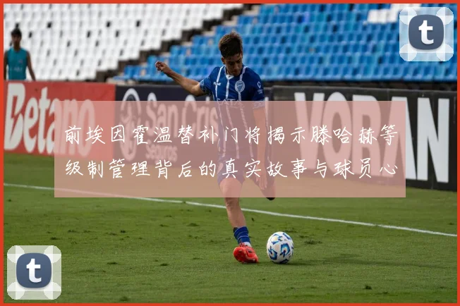 前埃因霍温替补门将揭示滕哈赫等级制管理背后的真实故事与球员心声