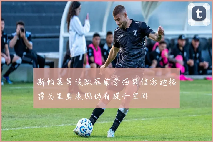 斯帕莱蒂谈欧冠前景强调信念迪格雷戈里奥表现仍有提升空间
