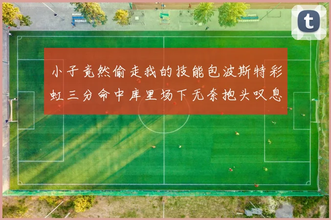小子竟然偷走我的技能包波斯特彩虹三分命中库里场下无奈抱头叹息