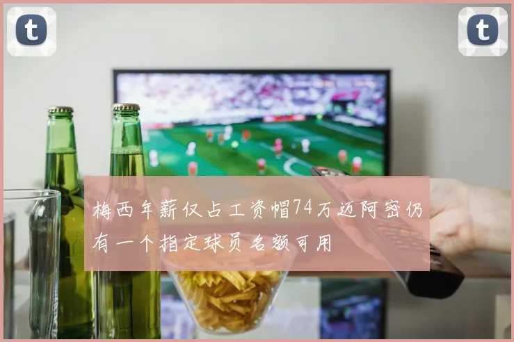 梅西年薪仅占工资帽74万迈阿密仍有一个指定球员名额可用