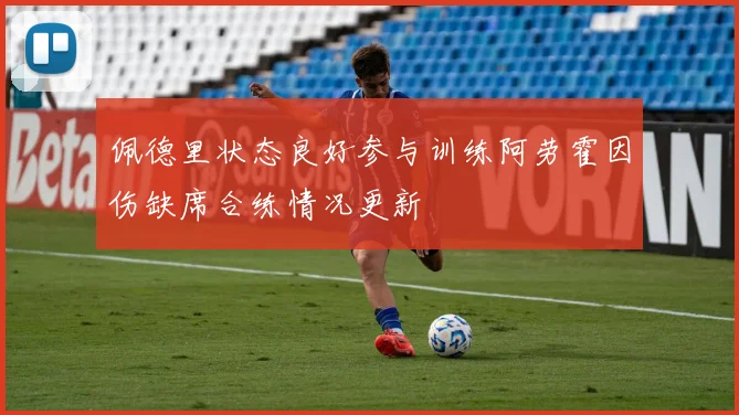 佩德里状态良好参与训练阿劳霍因伤缺席合练情况更新