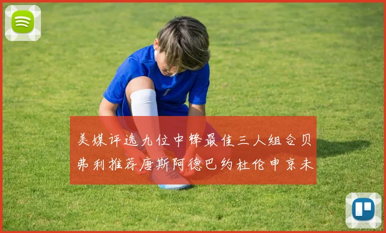 美媒评选九位中锋最佳三人组合贝弗利推荐唐斯阿德巴约杜伦申京未入选