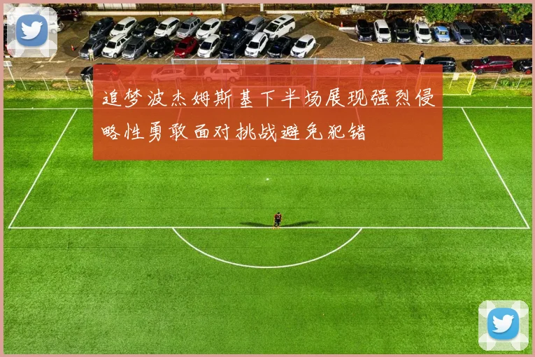追梦波杰姆斯基下半场展现强烈侵略性勇敢面对挑战避免犯错