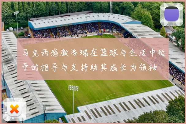 马克西感激洛瑞在篮球与生活中给予的指导与支持助其成长为领袖