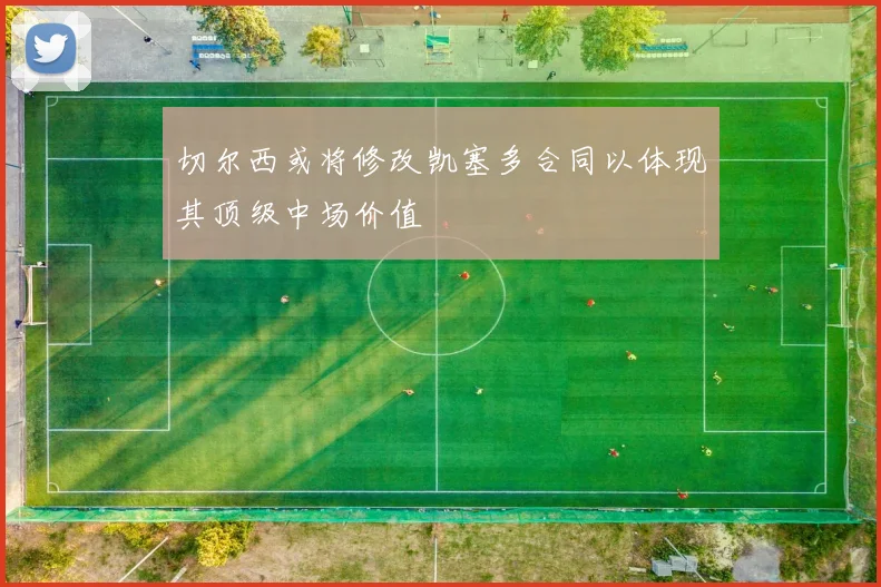 切尔西或将修改凯塞多合同以体现其顶级中场价值