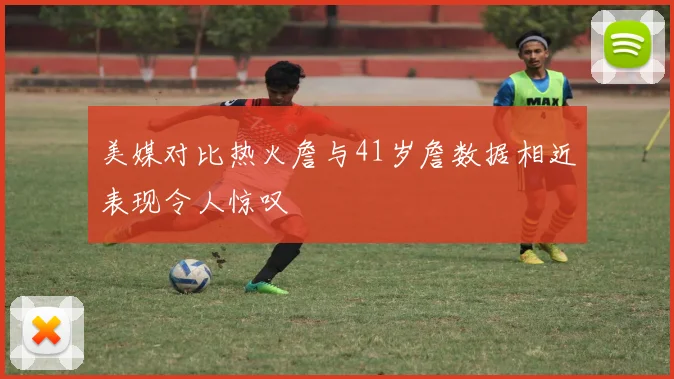 美媒对比热火詹与41岁詹数据相近表现令人惊叹