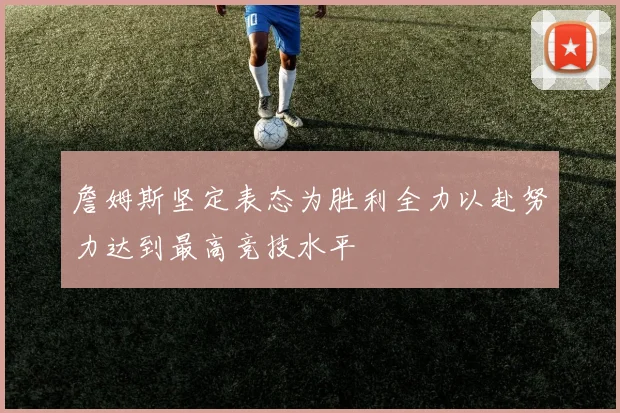 詹姆斯坚定表态为胜利全力以赴努力达到最高竞技水平