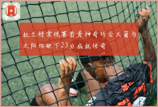 杜兰特常规赛首秀神奇巧合火箭与太阳均砍下23分成就传奇