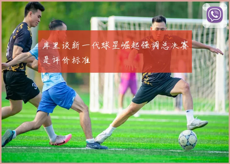 库里谈新一代球星崛起强调总决赛是评价标准