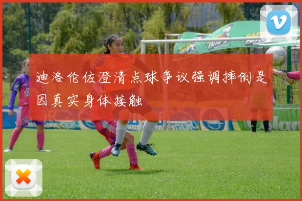 迪洛伦佐澄清点球争议强调摔倒是因真实身体接触