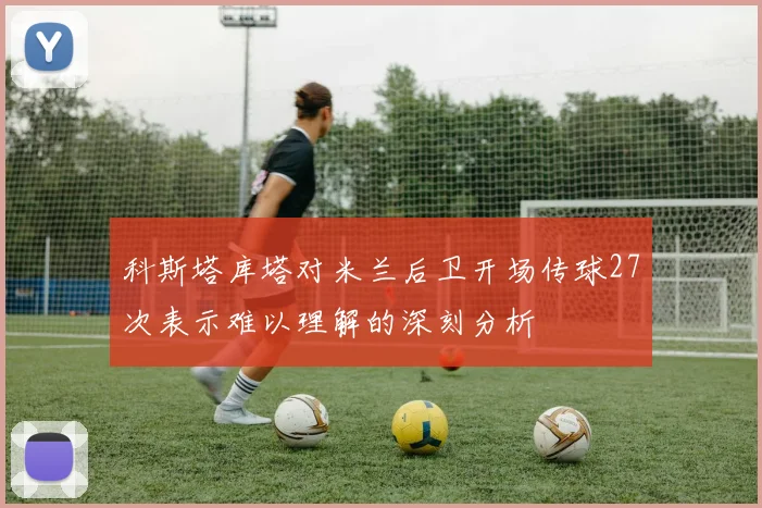 科斯塔库塔对米兰后卫开场传球27次表示难以理解的深刻分析