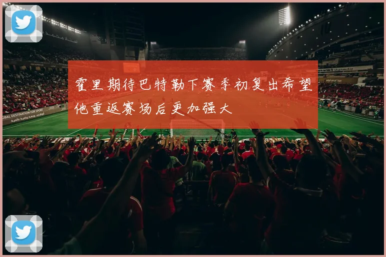 霍里期待巴特勒下赛季初复出希望他重返赛场后更加强大