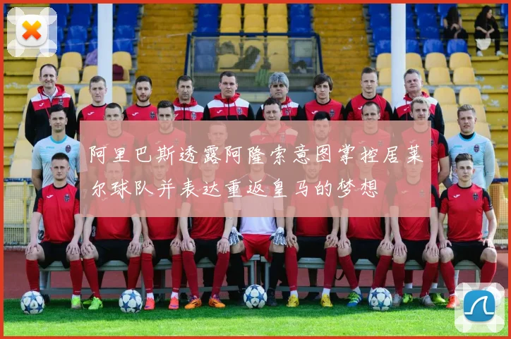 阿里巴斯透露阿隆索意图掌控居莱尔球队并表达重返皇马的梦想