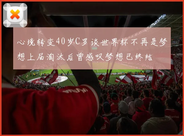 心境转变40岁C罗谈世界杯不再是梦想上届淘汰后曾感叹梦想已终结