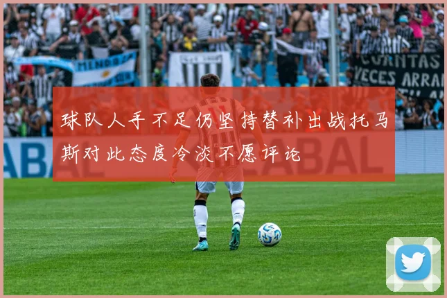 球队人手不足仍坚持替补出战托马斯对此态度冷淡不愿评论