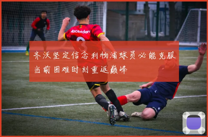 齐沃坚定信念利物浦球员必能克服当前困难时刻重返巅峰