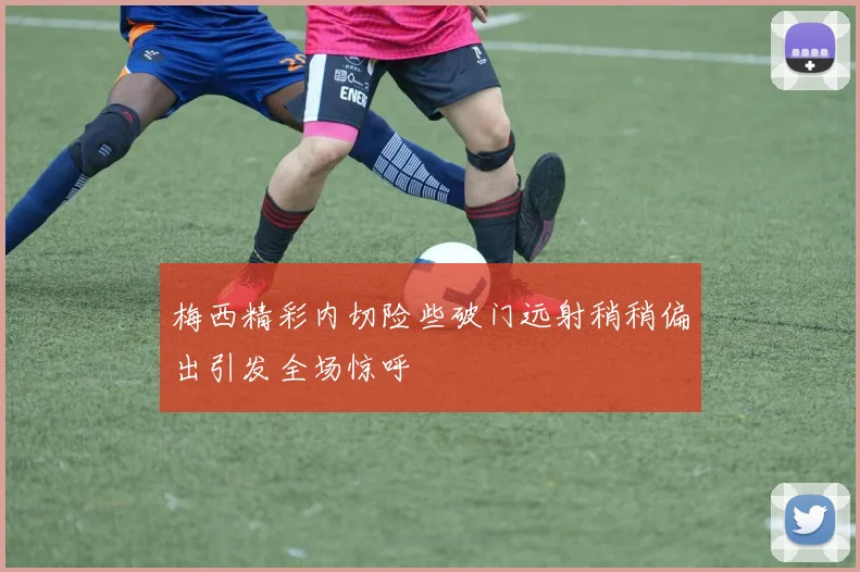 梅西精彩内切险些破门远射稍稍偏出引发全场惊呼