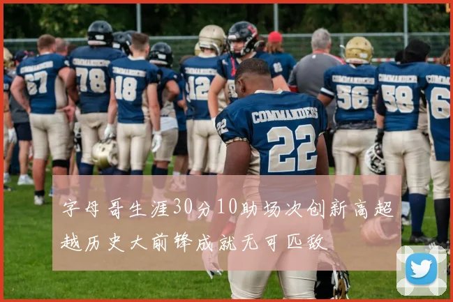 字母哥生涯30分10助场次创新高超越历史大前锋成就无可匹敌