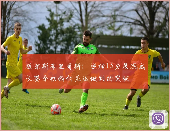 迈尔斯布里奇斯：逆转15分展现成长赛季初我们无法做到的突破