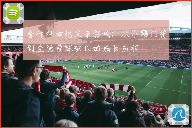 舍什科回忆父亲影响：从小踢门将到全场带球破门的成长历程