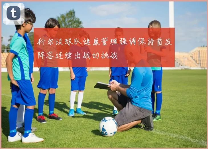 科尔谈球队健康管理强调保持首发阵容连续出战的挑战