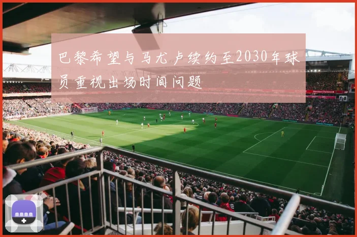 巴黎希望与马尤卢续约至2030年球员重视出场时间问题