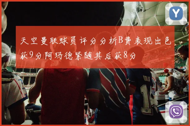 天空曼联球员评分分析B费表现出色获9分阿玛德紧随其后获8分