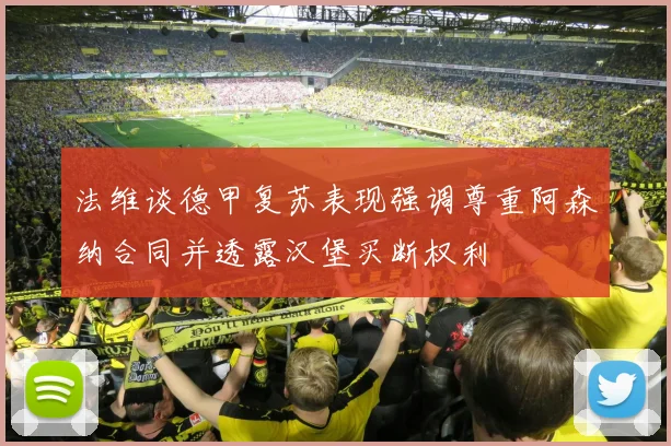法维谈德甲复苏表现强调尊重阿森纳合同并透露汉堡买断权利