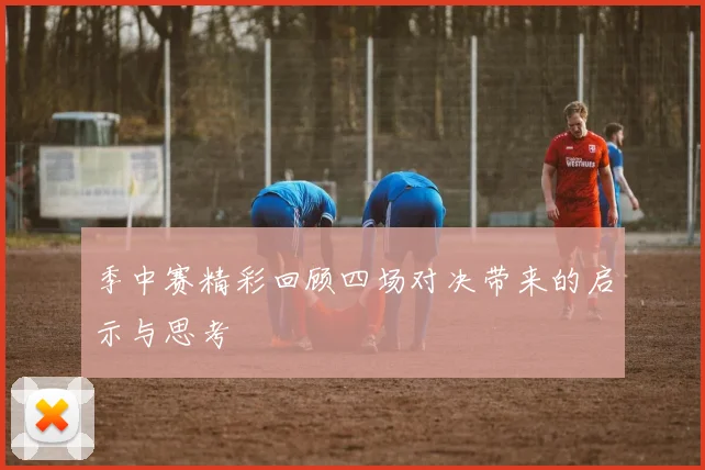 季中赛精彩回顾四场对决带来的启示与思考