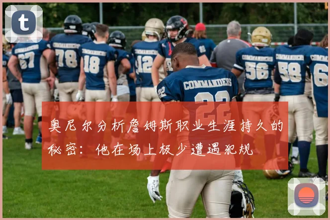 奥尼尔分析詹姆斯职业生涯持久的秘密：他在场上极少遭遇犯规